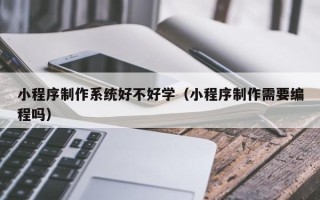 桦甸小程序制作系统好不好学（小程序制作需要编程吗）