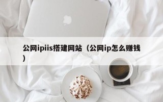 桦甸公网ipiis搭建网站（公网ip怎么赚钱）