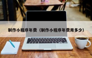 桦甸制作小程序年费（制作小程序年费用多少）
