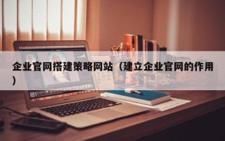 桦甸企业官网搭建策略网站（建立企业官网的作用）