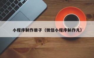桦甸小程序制作册子（微信小程序制作凡）