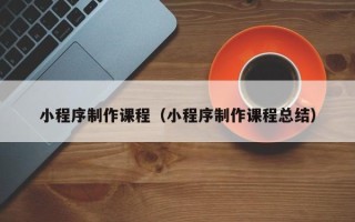 桦甸小程序制作课程（小程序制作课程总结）