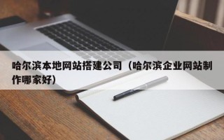 桦甸哈尔滨本地网站搭建公司（哈尔滨企业网站制作哪家好）