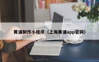 桦甸黄浦制作小程序（上海黄浦app官网）