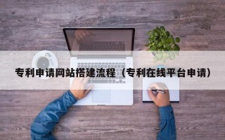 桦甸专利申请网站搭建流程（专利在线平台申请）