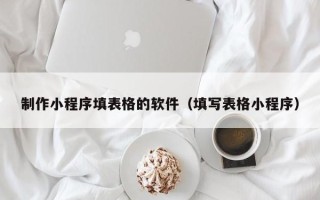桦甸制作小程序填表格的软件（填写表格小程序）