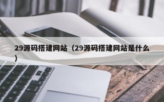 桦甸29源码搭建网站（29源码搭建网站是什么）