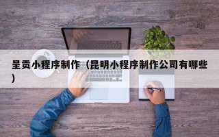 桦甸呈贡小程序制作（昆明小程序制作公司有哪些）