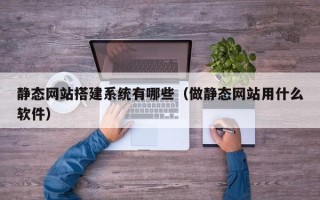 桦甸静态网站搭建系统有哪些（做静态网站用什么软件）