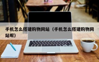 桦甸手机怎么搭建购物网站（手机怎么搭建购物网站呢）