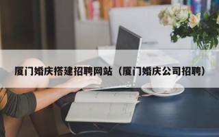 桦甸厦门婚庆搭建招聘网站（厦门婚庆公司招聘）