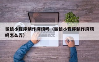 桦甸微信小程序制作麻烦吗（微信小程序制作麻烦吗怎么弄）