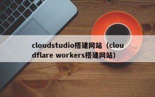 桦甸cloudstudio搭建网站（cloudflare workers搭建网站）