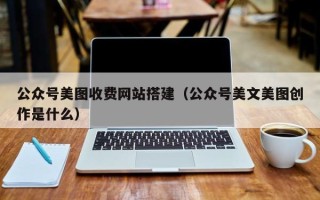 桦甸公众号美图收费网站搭建（公众号美文美图创作是什么）