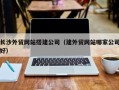 桦甸长沙外贸网站搭建公司（建外贸网站哪家公司好）