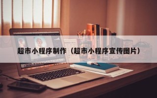 桦甸超市小程序制作（超市小程序宣传图片）