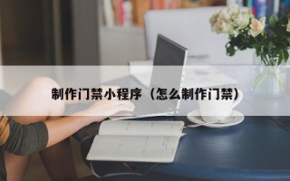 桦甸制作门禁小程序（怎么制作门禁）